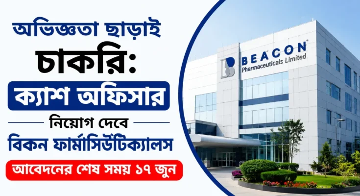 অভিজ্ঞতা ছাড়াই চাকরি: ক্যাশ অফিসার নিয়োগ দেবে বিকন ফার্মাসিউটিক্যালস, আবেদনের শেষ সময় ১৭ জুন